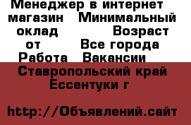 Менеджер в интернет - магазин › Минимальный оклад ­ 2 000 › Возраст от ­ 18 - Все города Работа » Вакансии   . Ставропольский край,Ессентуки г.